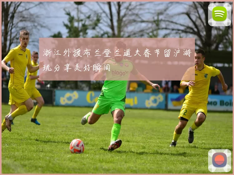 浙江外援布兰登兰道夫春节留沪游玩分享美好瞬间