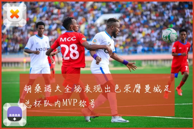 胡桑诺夫全场表现出色荣膺曼城足总杯队内MVP称号