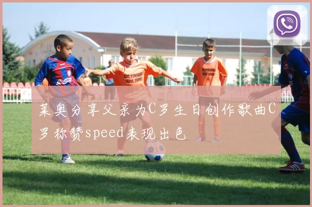 莱奥分享父亲为C罗生日创作歌曲C罗称赞speed表现出色