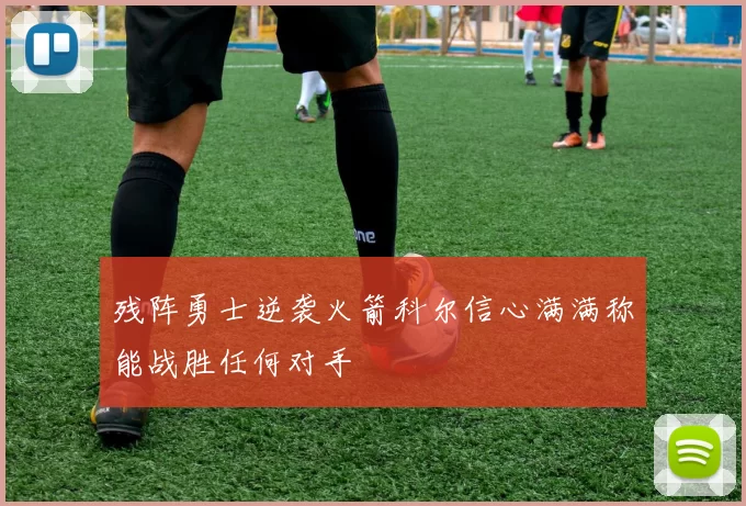 残阵勇士逆袭火箭科尔信心满满称能战胜任何对手