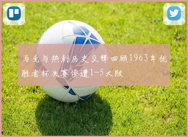 马竞与热刺历史交锋回顾1963年优胜者杯决赛惨遭1-5大败