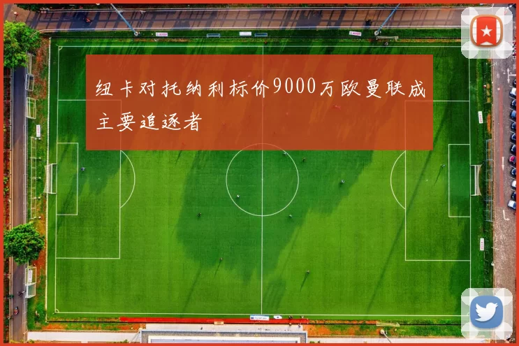 纽卡对托纳利标价9000万欧曼联成主要追逐者
