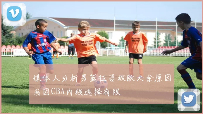媒体人分析男篮征召旅欧大余原因或因CBA内线选择有限
