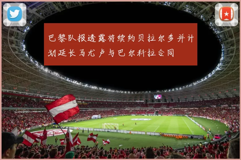 巴黎队报透露将续约贝拉尔多并计划延长马尤卢与巴尔科拉合同