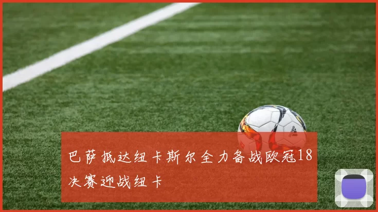 巴萨抵达纽卡斯尔全力备战欧冠18决赛迎战纽卡
