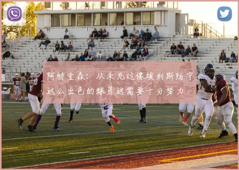 阿特金森：从未见过像埃利斯防守这么出色的球员这需要十分努力