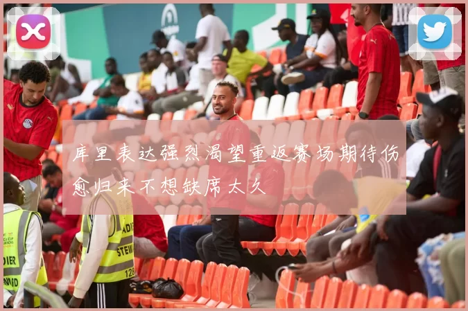 库里表达强烈渴望重返赛场期待伤愈归来不想缺席太久