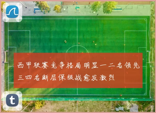 西甲联赛竞争格局明显一二名领先三四名断层保级战愈发激烈