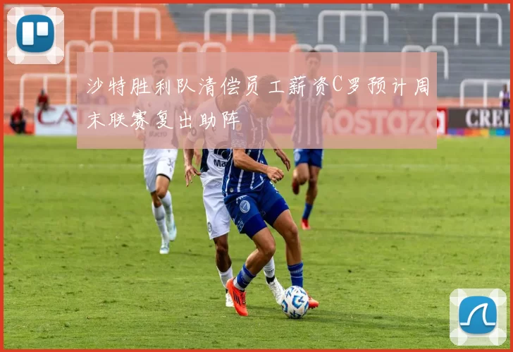 沙特胜利队清偿员工薪资C罗预计周末联赛复出助阵