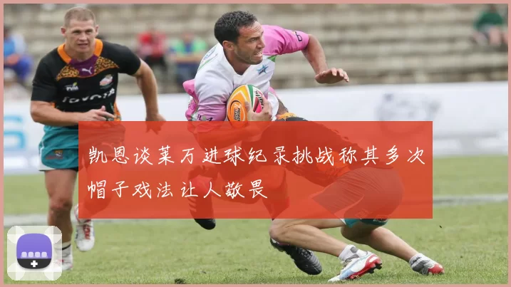凯恩谈莱万进球纪录挑战称其多次帽子戏法让人敬畏
