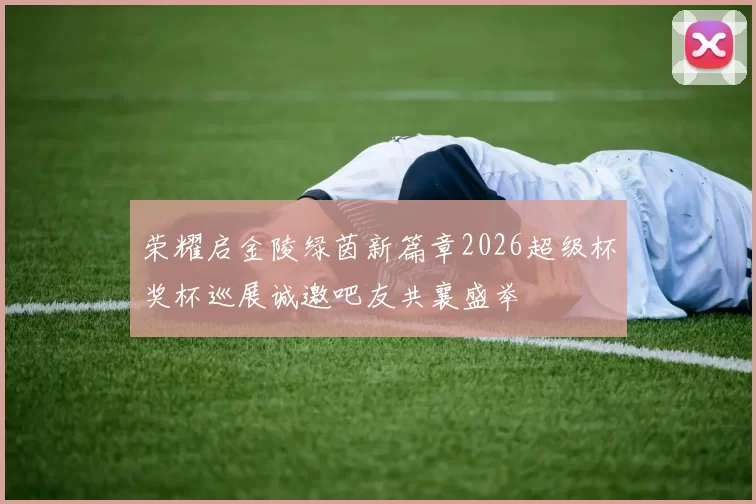 荣耀启金陵绿茵新篇章2026超级杯奖杯巡展诚邀吧友共襄盛举