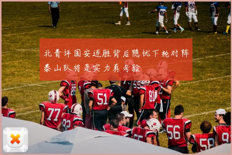 北青评国安连胜背后隐忧下轮对阵泰山队将是实力真考验