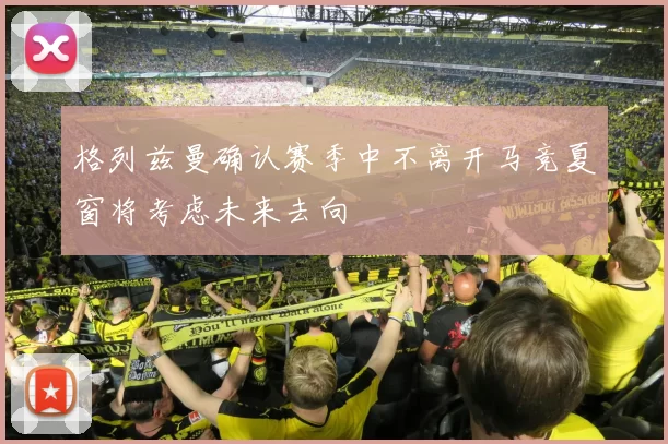 格列兹曼确认赛季中不离开马竞夏窗将考虑未来去向