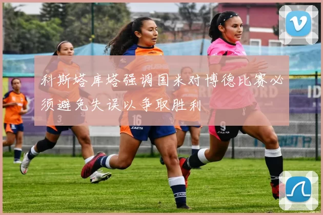 科斯塔库塔强调国米对博德比赛必须避免失误以争取胜利