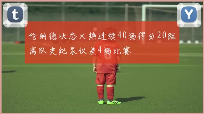 伦纳德状态火热连续40场得分20距离队史纪录仅差4场比赛