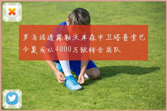 罗马诺透露勒沃库森中卫塔普索巴今夏或以4000万欧转会离队