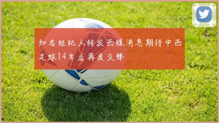 知名经纪人转发西媒消息期待中西足球14年后再度交锋