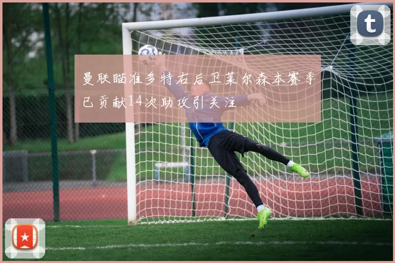 曼联瞄准多特右后卫莱尔森本赛季已贡献14次助攻引关注