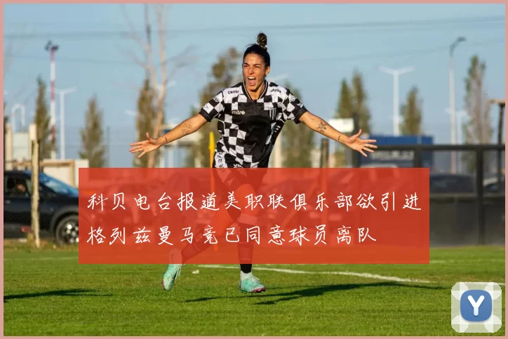 科贝电台报道美职联俱乐部欲引进格列兹曼马竞已同意球员离队