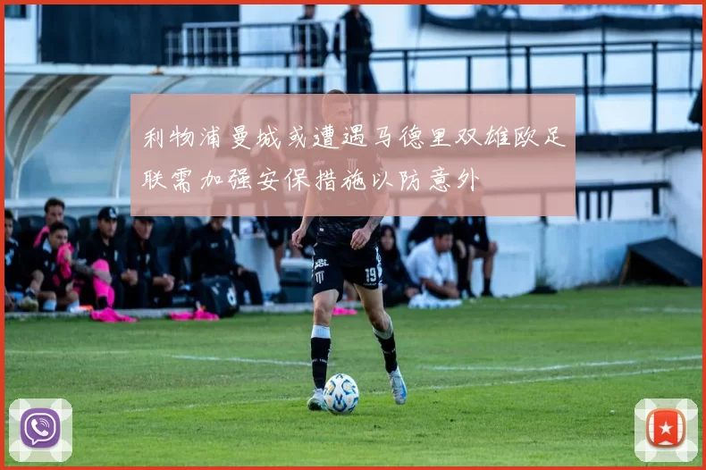 利物浦曼城或遭遇马德里双雄欧足联需加强安保措施以防意外