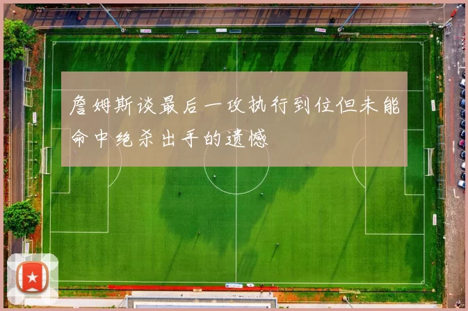 詹姆斯谈最后一攻执行到位但未能命中绝杀出手的遗憾