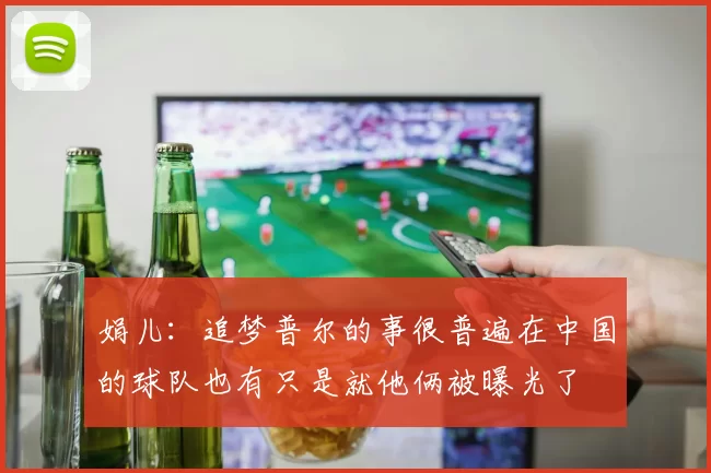 娟儿：追梦普尔的事很普遍在中国的球队也有只是就他俩被曝光了