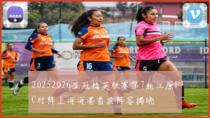 20252026亚冠精英联赛第7轮江原FC对阵上海海港首发阵容揭晓