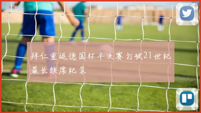 拜仁重返德国杯半决赛打破21世纪最长缺席纪录
