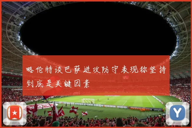 略伦特谈巴萨进攻防守表现称坚持到底是关键因素