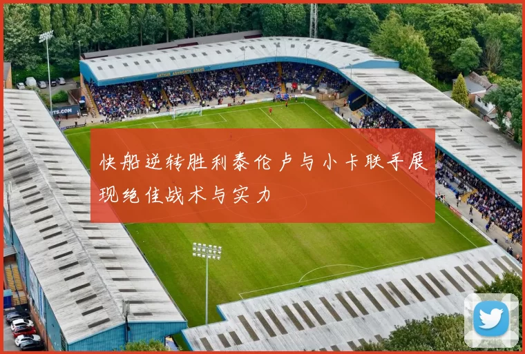快船逆转胜利泰伦卢与小卡联手展现绝佳战术与实力