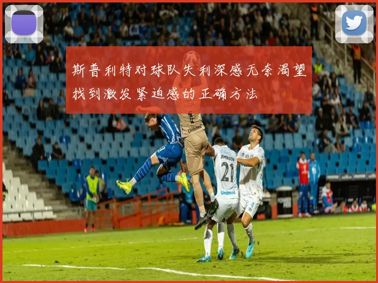 斯普利特对球队失利深感无奈渴望找到激发紧迫感的正确方法