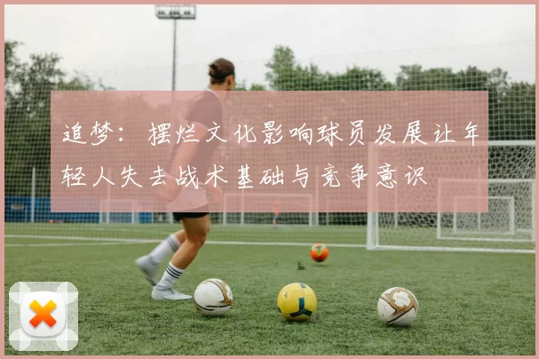 追梦：摆烂文化影响球员发展让年轻人失去战术基础与竞争意识