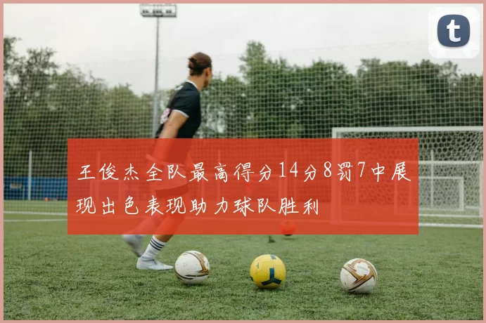 王俊杰全队最高得分14分8罚7中展现出色表现助力球队胜利