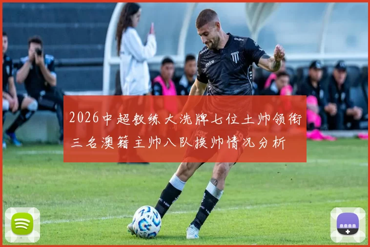 2026中超教练大洗牌七位土帅领衔三名澳籍主帅八队换帅情况分析