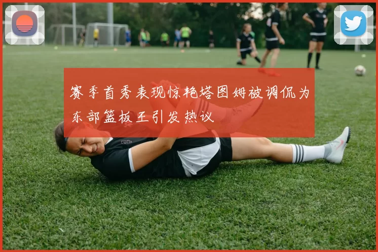 赛季首秀表现惊艳塔图姆被调侃为东部篮板王引发热议
