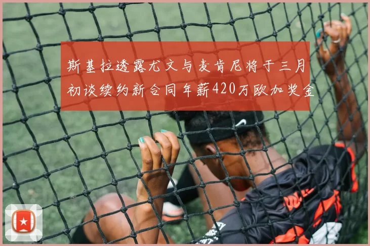 斯基拉透露尤文与麦肯尼将于三月初谈续约新合同年薪420万欧加奖金