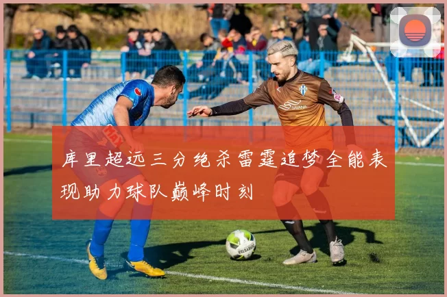库里超远三分绝杀雷霆追梦全能表现助力球队巅峰时刻