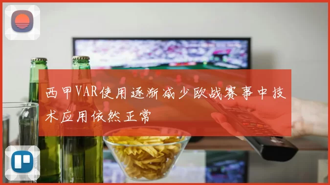 西甲VAR使用逐渐减少欧战赛事中技术应用依然正常