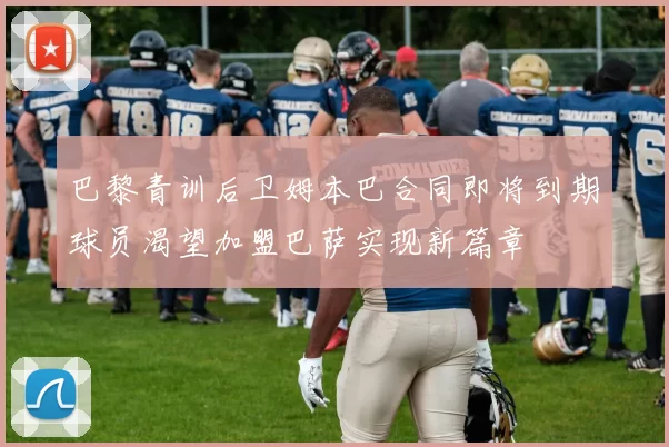 巴黎青训后卫姆本巴合同即将到期球员渴望加盟巴萨实现新篇章
