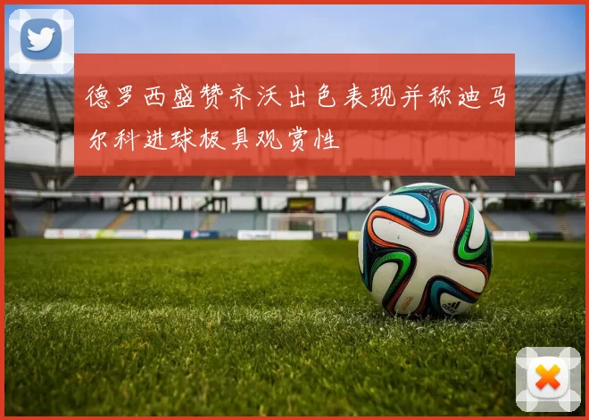 德罗西盛赞齐沃出色表现并称迪马尔科进球极具观赏性