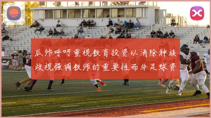 瓜帅呼吁重视教育投资以消除种族歧视强调教师的重要性而非足球资金