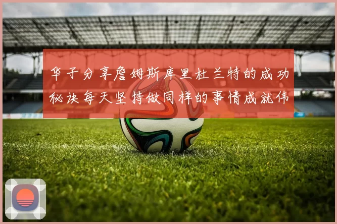 华子分享詹姆斯库里杜兰特的成功秘诀每天坚持做同样的事情成就伟大人生
